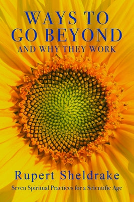 Ways to Go Beyond and Why They Work: Seven Spiritual Practices for a Scientific Age by Sheldrake, Rupert