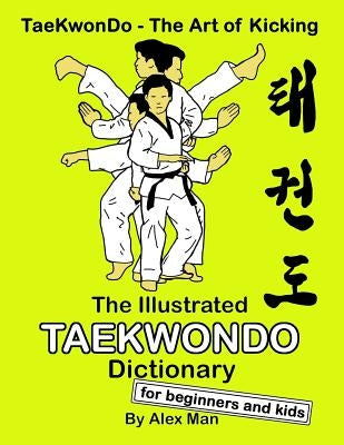 The Illustrated Taekwondo Dictionary for Beginners and Kids: A great practical guide for Taekwondo Beginners and kids. by Man, Alex