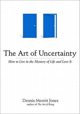 The Art of Uncertainty: How to Live in the Mystery of Life and Love It by Jones, Dennis Merritt