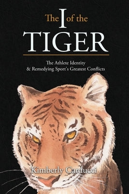 The I of the Tiger: The Athlete Identity and Remedying Sport's Greatest Conflicts by Carducci, Kimberly