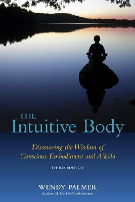 The Intuitive Body: Discovering the Wisdom of Conscious Embodiment and Aikido by Palmer, Wendy