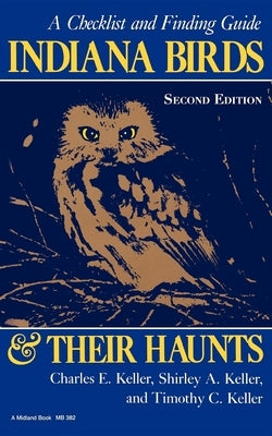 Indiana Birds and Their Haunts, Second Edition, Second Edition: A Checklist and Finding Guide by Keller, Charles E.