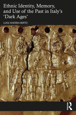Ethnic Identity, Memory, and Use of the Past in Italy's 'Dark Ages' by Berto, Luigi Andrea