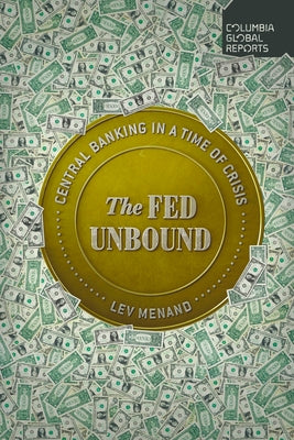 The Fed Unbound: Central Banking in a Time of Crisis by Menand, Lev