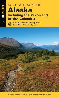 Scats and Tracks of Alaska Including the Yukon and British Columbia: A Field Guide to the Signs of Sixty-Nine Wildlife Species by Halfpenny, James