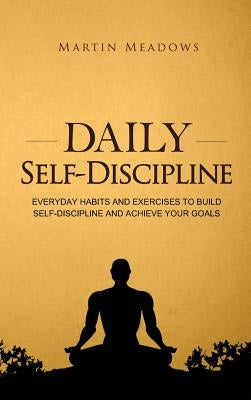 Daily Self-Discipline: Everyday Habits and Exercises to Build Self-Discipline and Achieve Your Goals by Meadows, Martin