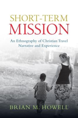 Short-Term Mission: An Ethnography of Christian Travel Narrative and Experience by Howell, Brian M.