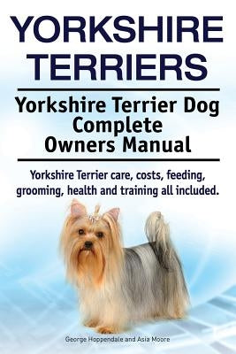 Yorkshire Terriers. Yorkshire Terrier Dog Complete Owners Manual. Yorkshire Terrier care, costs, feeding, grooming, health and training all included. by Moore, Asia