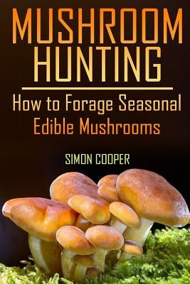 Mushroom Hunting: How to Forage Seasonal Edible Mushrooms: (Mushroom Foraging, Foraging Guide) by Cooper, Simon