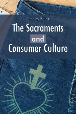 The Sacraments and Consumer Culture by Brunk, Timothy