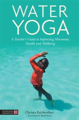 Water Yoga: A Teacher's Guide to Improving Movement, Health and Wellbeing by Fairbrother, Christa