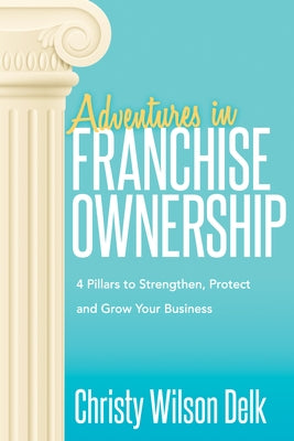 Adventures in Franchise Ownership: 4 Pillars to Strengthen, Protect and Grow Your Business by Delk, Christy Wilson