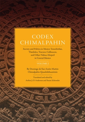 Codex Chimalpahin: Society and Politics in Mexico Tenochtitlan, Tlatelolco, Texoco, Culhuacan, and Other Nahua Altepetl in Central Mexico by Chimalpahin, Don Domingo