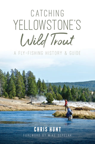 Catching Yellowstone's Wild Trout: A Fly-Fishing History and Guide by Hunt, Chris