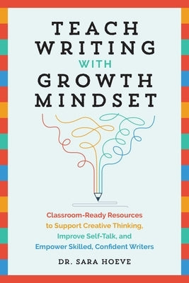 Teach Writing with Growth Mindset: Classroom-Ready Resources to Support Creative Thinking, Improve Self-Talk, and Empower Skilled, Confident Writers by Hoeve, Sara Joy