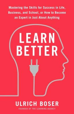 Learn Better: Mastering the Skills for Success in Life, Business, and School, or How to Become an Expert in Just about Anything by Boser, Ulrich