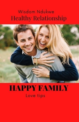How To Build A Happy And Healthy Family Forever.: Enjoy Your Relationship. by Ndukwe, Wisdom