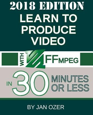 Learn to Produce Video with FFmpeg: In Thirty Minutes or Less (2018 Edition) by Ozer, Jan Lee