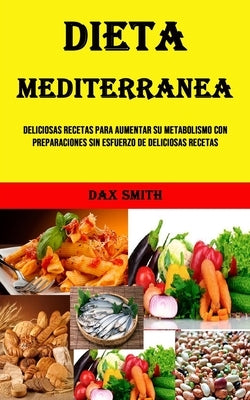 Dieta Mediterranea: Deliciosas Recetas Para Aumentar Su Metabolismo Con Preparaciones Sin Esfuerzo De Deliciosas Recetas by Smith, Dax