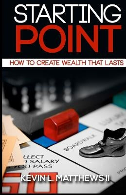 Starting Point: How To Create Wealth That Lasts by Matthews II, Kevin L.