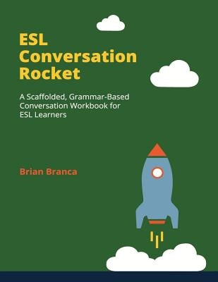 ESL Conversation Rocket: A Scaffolded, Grammar-Based Conversation Workbook for ESL Learners by Branca, Brian