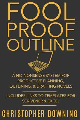 Fool Proof Outline: A No-Nonsense System for Productive Brainstorming, Outlining, & Drafting Novels by Downing, Christopher