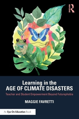 Learning in the Age of Climate Disasters: Teacher and Student Empowerment Beyond Futurephobia by Favretti, Maggie