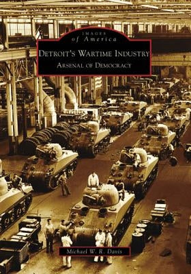 Detroit's Wartime Industry: Arsenal of Democracy by Davis, Michael W. R.