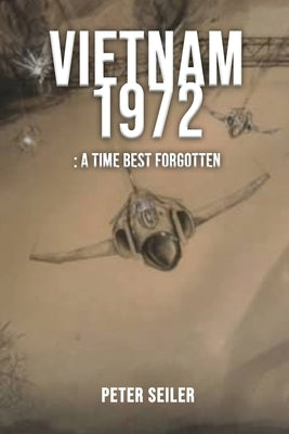 Vietnam 1972: A Time Best Forgotten by Seiler, Pete
