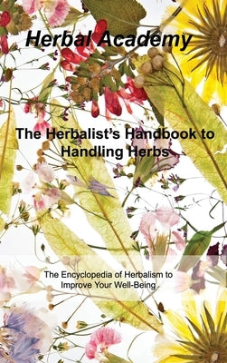 The Herbalist's Handbook to Handling Herbs: The Encyclopedia of Herbalism to Improve Your Well-Being by Academy, Herbal