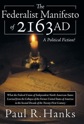 The Federalist Manifesto of 2163 Ad: (What the Federal Union of Independent North American States Learned from the Collapse of the Former United State by Hanks, Paul R.