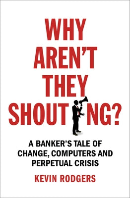 Why Aren't They Shouting?: A Banker's Tale of Change, Computers and Perpetual Crisis by Rodgers, Kevin