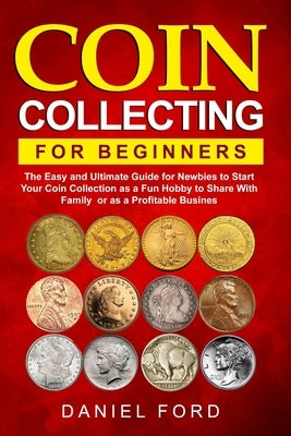 Coin Collecting For Beginners: The Easy and Ultimate Guide for Newbies to Start Your Coin Collection as a Fun Hobby to Share With Family or as a Prof by Rachael White