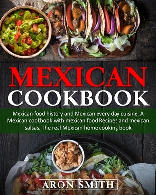 Mexican Cookbook: mexican food history and Mexican every day cuisine. A Mexican cookbook with mexican food Recipes and mexican salsas. T by Smith, Aron