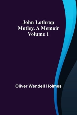 John Lothrop Motley. a memoir - Volume 1 by Wendell Holmes, Oliver