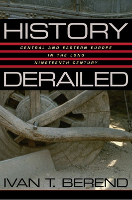 History Derailed: Central and Eastern Europe in the Long Nineteenth Century by Berend, Ivan T.