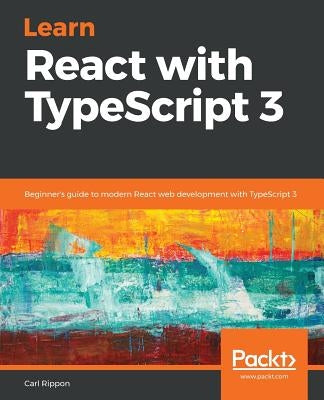 Learn React with TypeScript 3: Beginner's guide to modern React web development with TypeScript 3 by Rippon, Carl