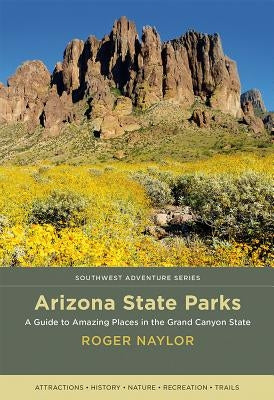 Arizona State Parks: A Guide to Amazing Places in the Grand Canyon State by Naylor, Roger
