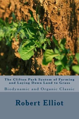 The Clifton Park System of Farming and Laying Down Land to Grass: Biodynamic and Organic Classic by Elliot, Robert H.