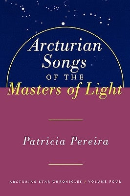 Arcturian Songs of the Masters of Light: Arcturian Star Chronicles, Volume Four by Pereira, Patricia