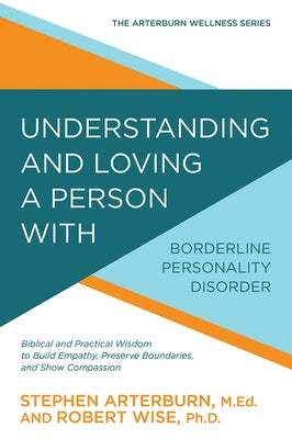 Understanding and Loving a Person with Borderline Personality Disorder: Biblical and Practical Wisdom to Build Empathy, Preserve Boundaries, and Show by Arterburn, Stephen