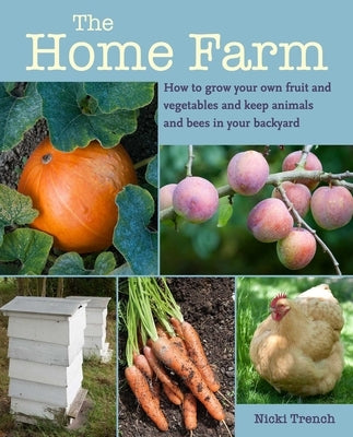 The Home Farm: How to Grow Your Own Fruit and Vegetables and Keep Animals and Bees in Your Backyard by Trench, Nicki