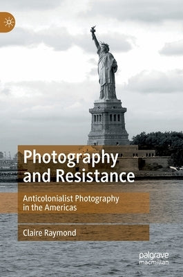 Photography and Resistance: Anti-Colonialist Photography in the Americas by Raymond, Claire