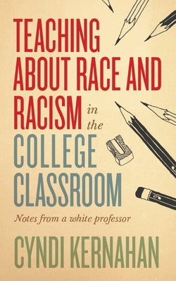 Teaching about Race and Racism in the College Classroom: Notes from a White Professor by Kernahan, Cyndi