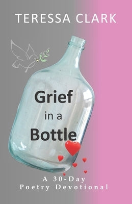 Grief in the Bottle: Poems of Love and Hope by Clark, Teressa