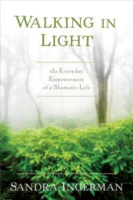 Walking in Light: The Everyday Empowerment of a Shamanic Life by Ingerman, Sandra