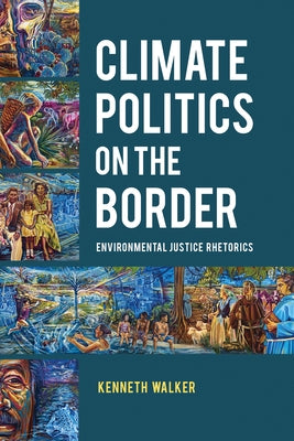 Climate Politics on the Border: Environmental Justice Rhetorics by Walker, Kenneth