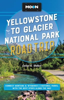 Moon Yellowstone to Glacier National Park Road Trip: Connect Montana & Wyoming's 3 National Parks, with the Best Stops Along the Way by Walker, Carter G.