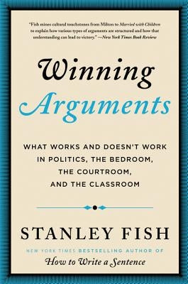 Winning Arguments: What Works and Doesn't Work in Politics, the Bedroom, the Courtroom, and the Classroom by Fish, Stanley