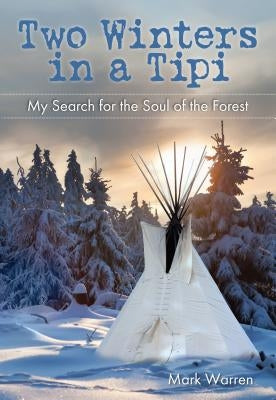 Two Winters in a Tipi: My Search for the Soul of the Forest by Warren, Mark